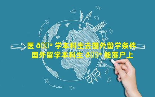 医 🐺 学本科生去国外留学条件 国外留学本科生 🐺 能落户上海吗